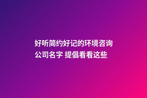 好听简约好记的环境咨询公司名字 提倡看看这些-第1张-公司起名-玄机派
